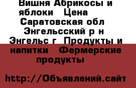 Вишня,Абрикосы и яблоки › Цена ­ 30 - Саратовская обл., Энгельсский р-н, Энгельс г. Продукты и напитки » Фермерские продукты   